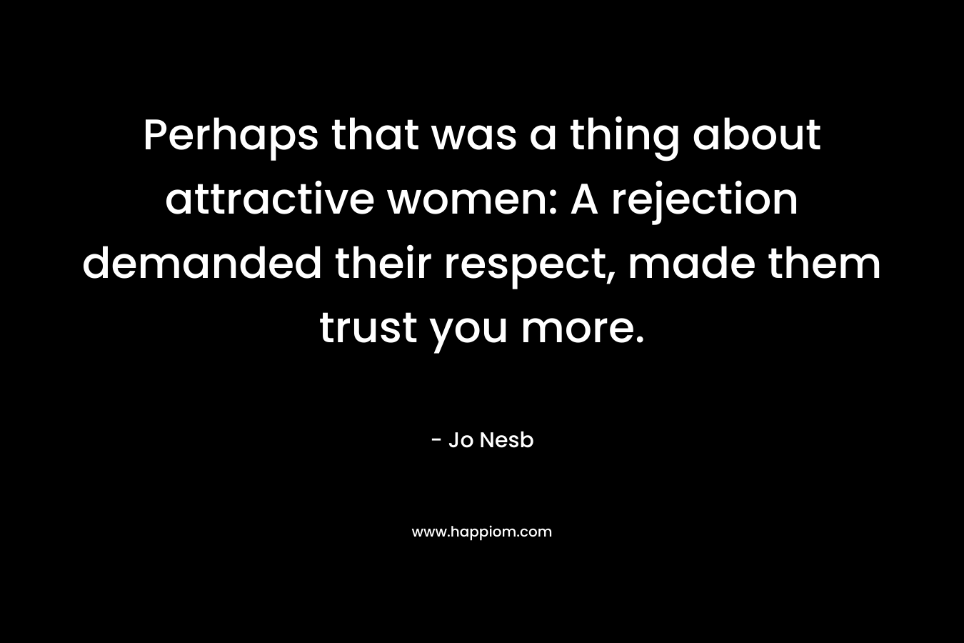 Perhaps that was a thing about attractive women: A rejection demanded their respect, made them trust you more.