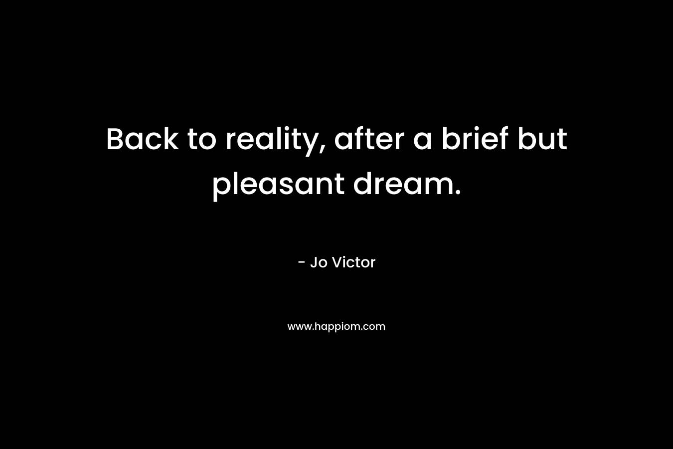 Back to reality, after a brief but pleasant dream. – Jo Victor