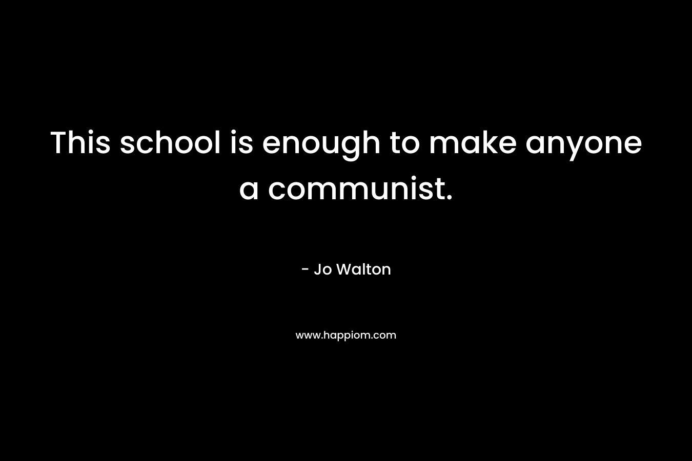 This school is enough to make anyone a communist. – Jo Walton