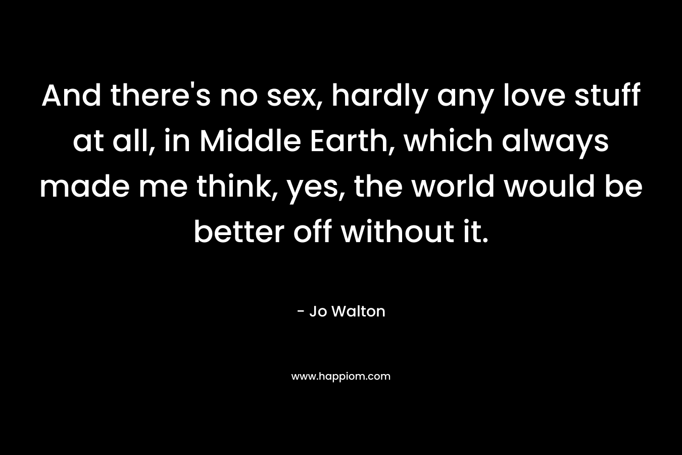 And there's no sex, hardly any love stuff at all, in Middle Earth, which always made me think, yes, the world would be better off without it.