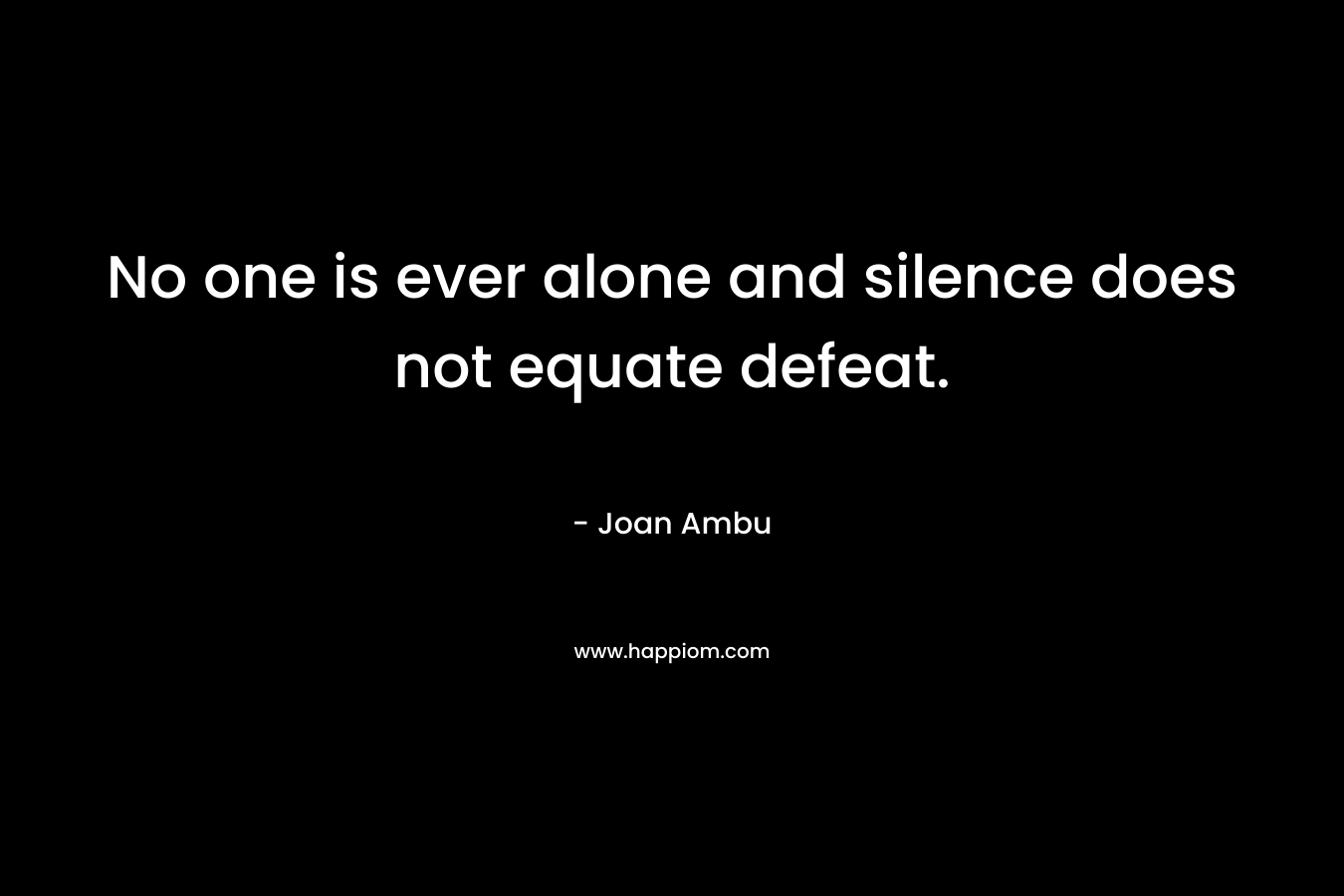 No one is ever alone and silence does not equate defeat.