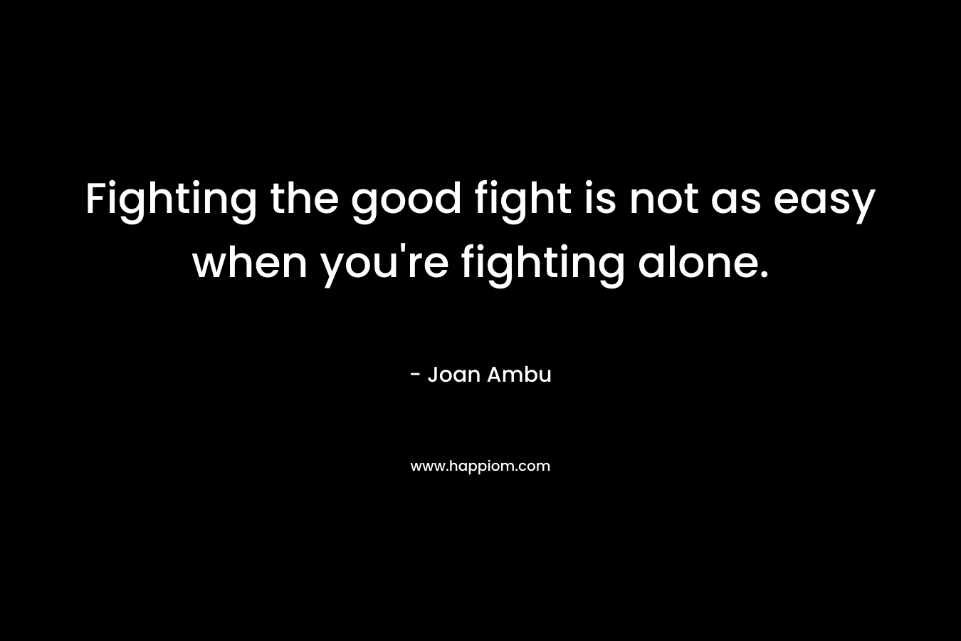 Fighting the good fight is not as easy when you're fighting alone.