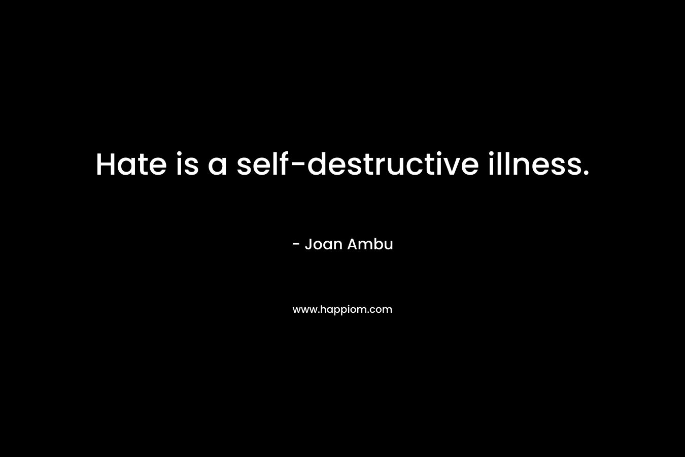 Hate is a self-destructive illness. – Joan Ambu