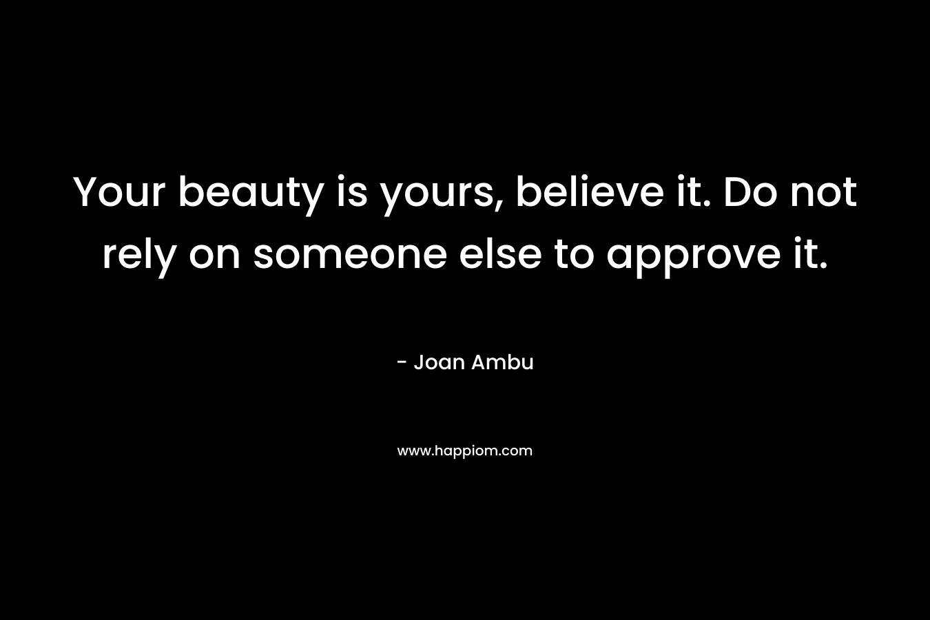 Your beauty is yours, believe it. Do not rely on someone else to approve it. – Joan Ambu