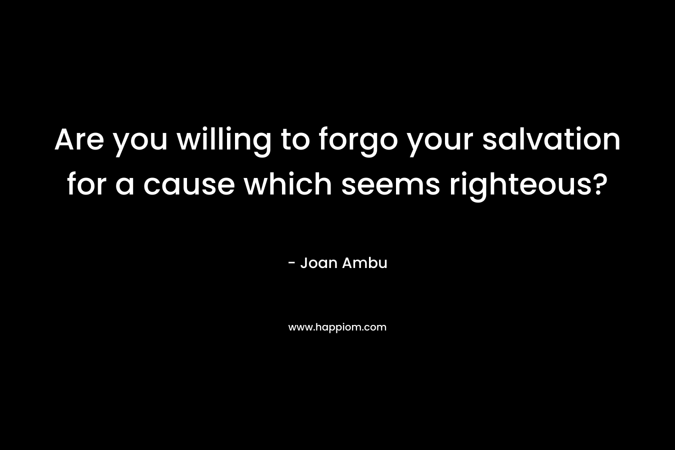 Are you willing to forgo your salvation for a cause which seems righteous? – Joan Ambu