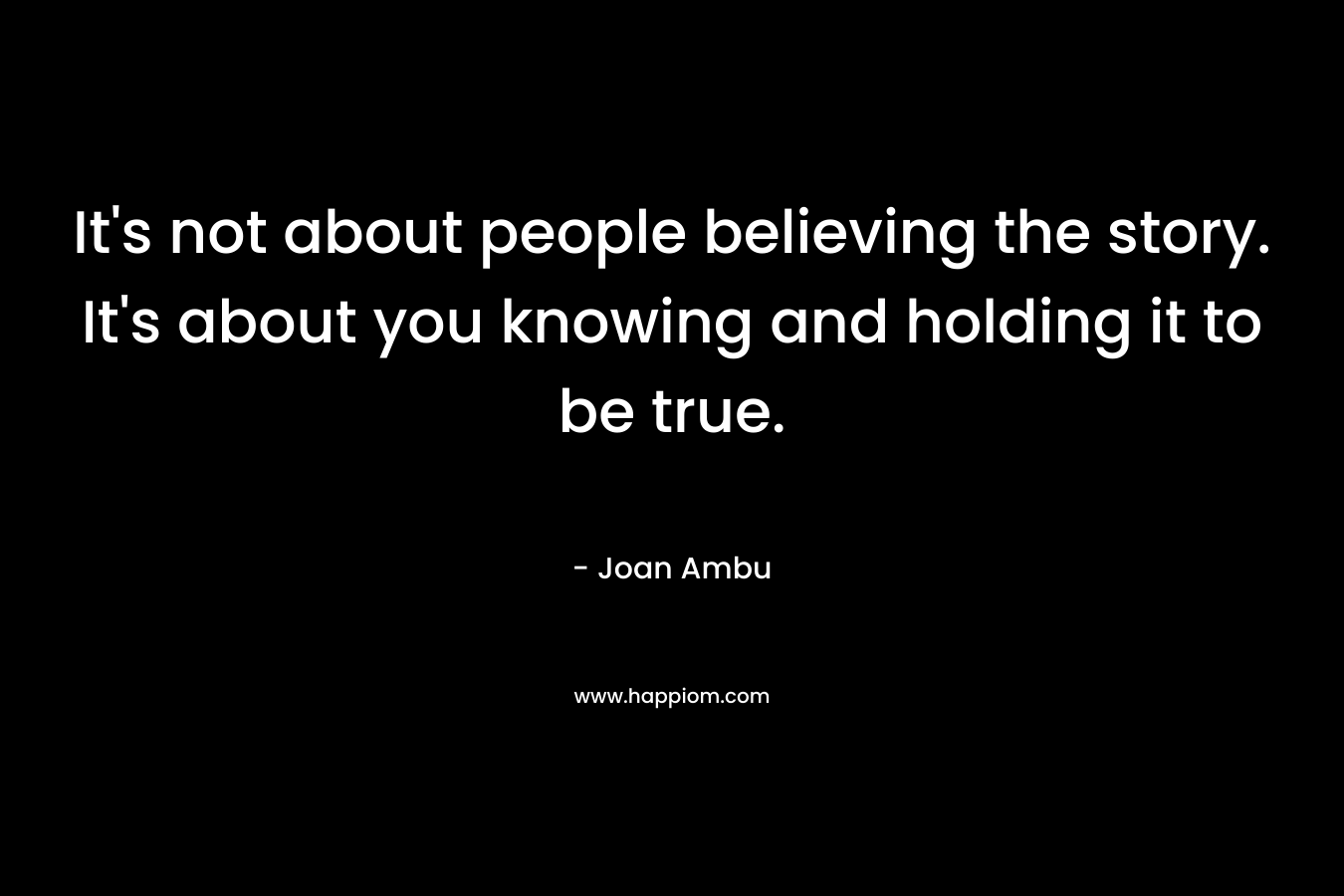 It's not about people believing the story. It's about you knowing and holding it to be true.