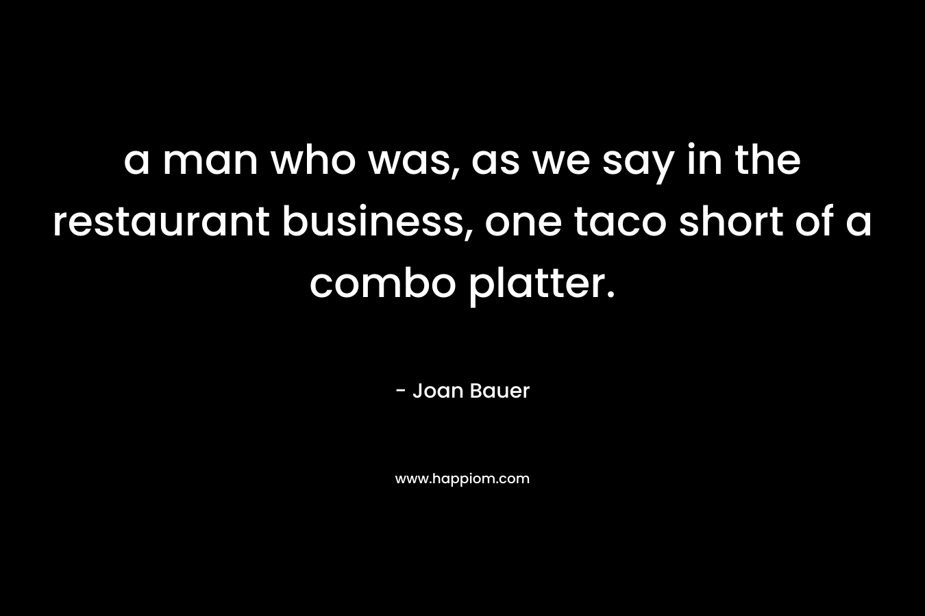 a man who was, as we say in the restaurant business, one taco short of a combo platter. – Joan Bauer