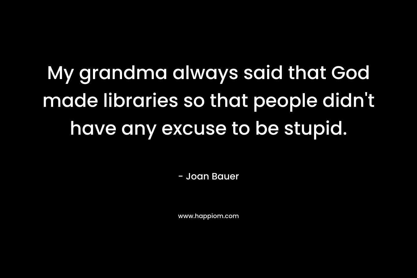 My grandma always said that God made libraries so that people didn't have any excuse to be stupid.