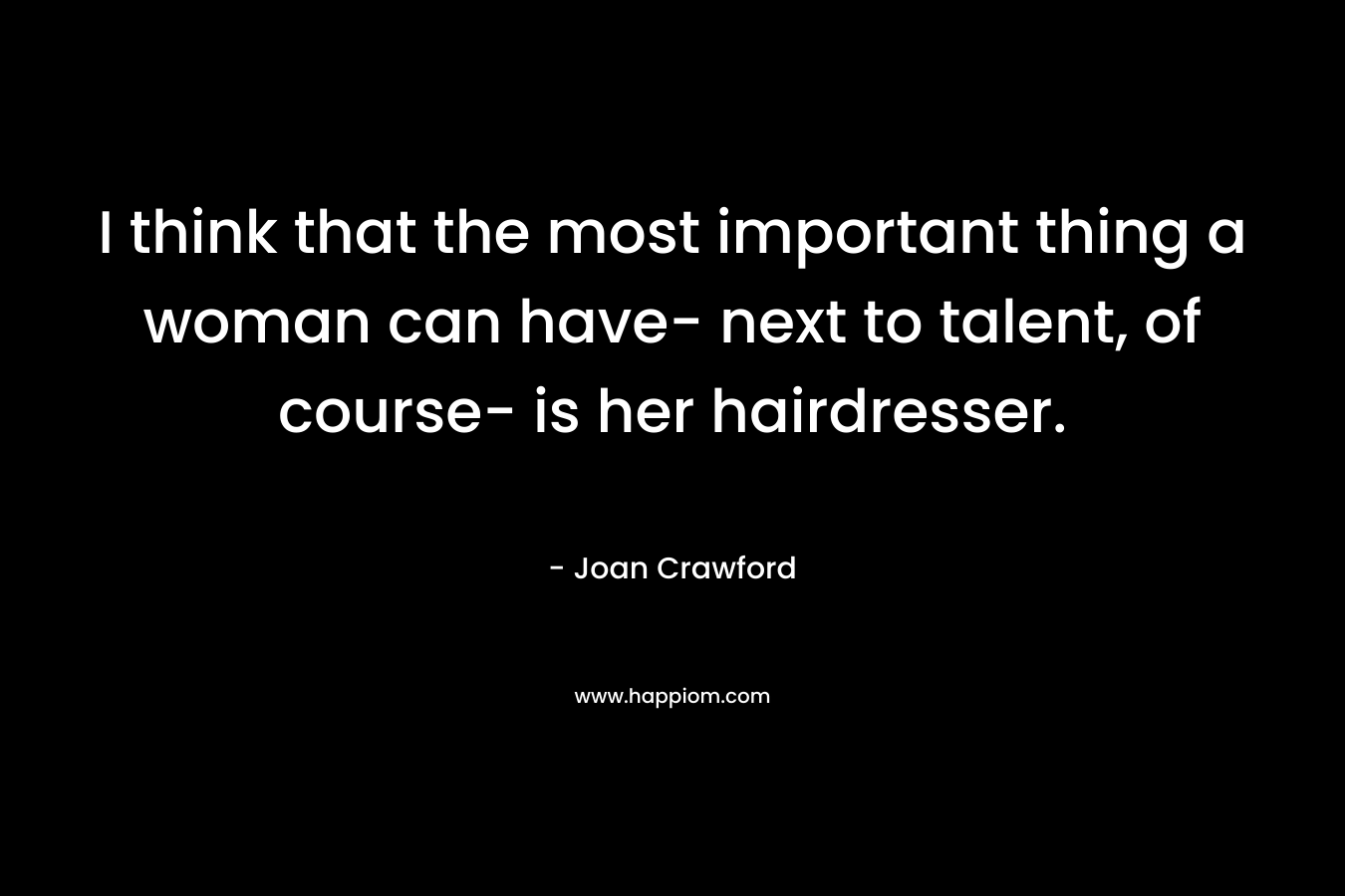 I think that the most important thing a woman can have- next to talent, of course- is her hairdresser.