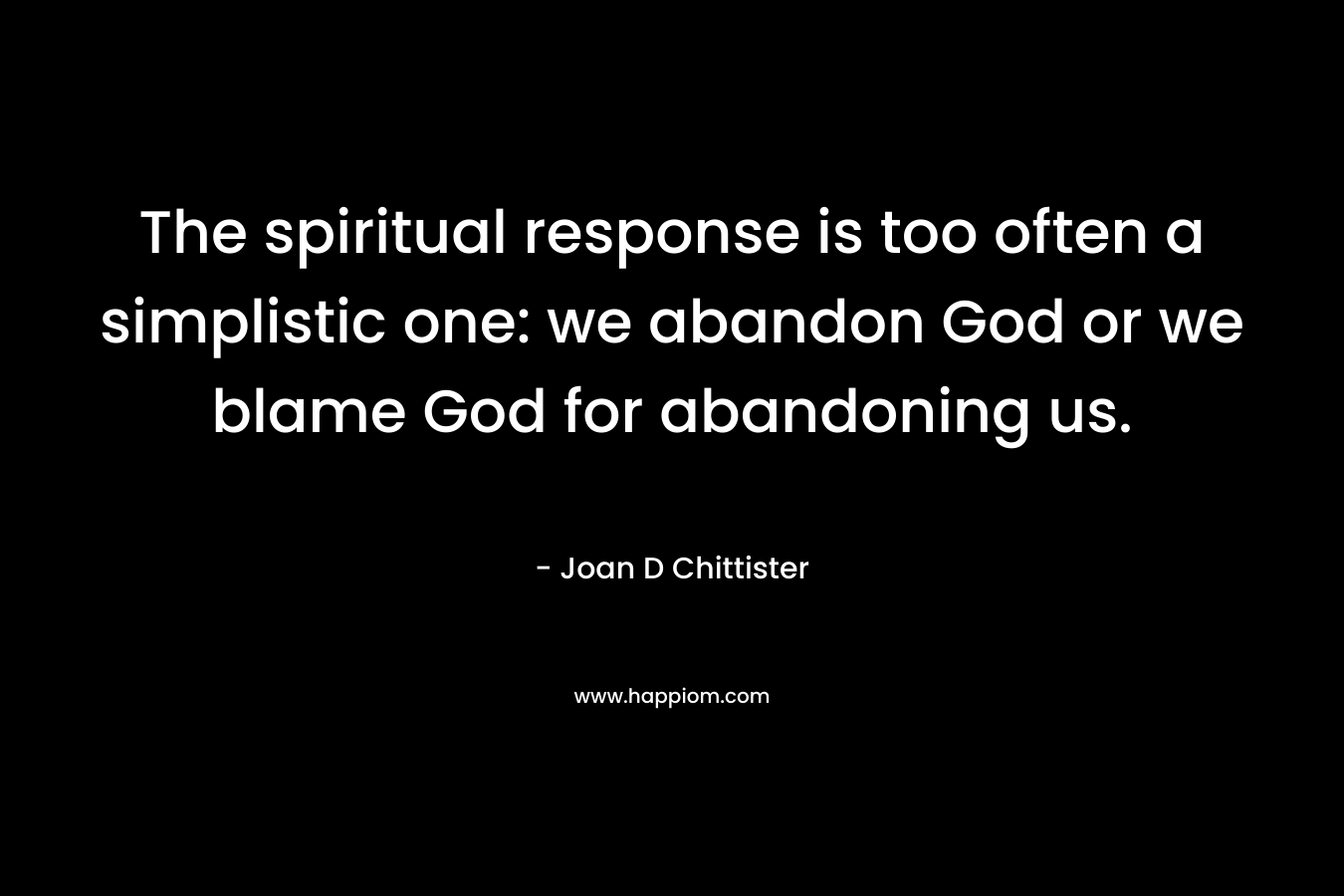 The spiritual response is too often a simplistic one: we abandon God or we blame God for abandoning us.