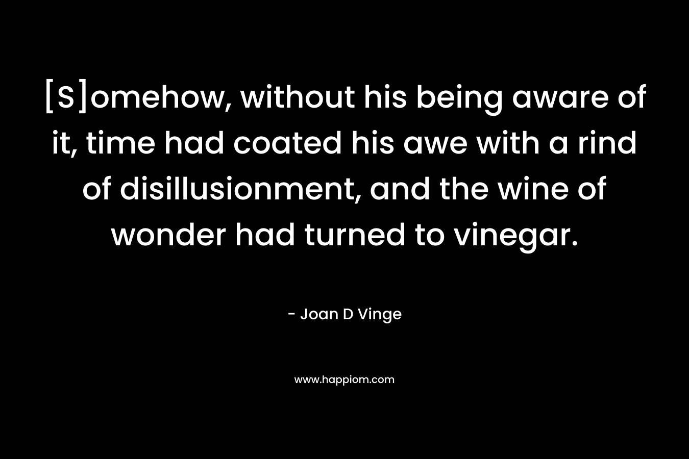 [S]omehow, without his being aware of it, time had coated his awe with a rind of disillusionment, and the wine of wonder had turned to vinegar. – Joan D Vinge