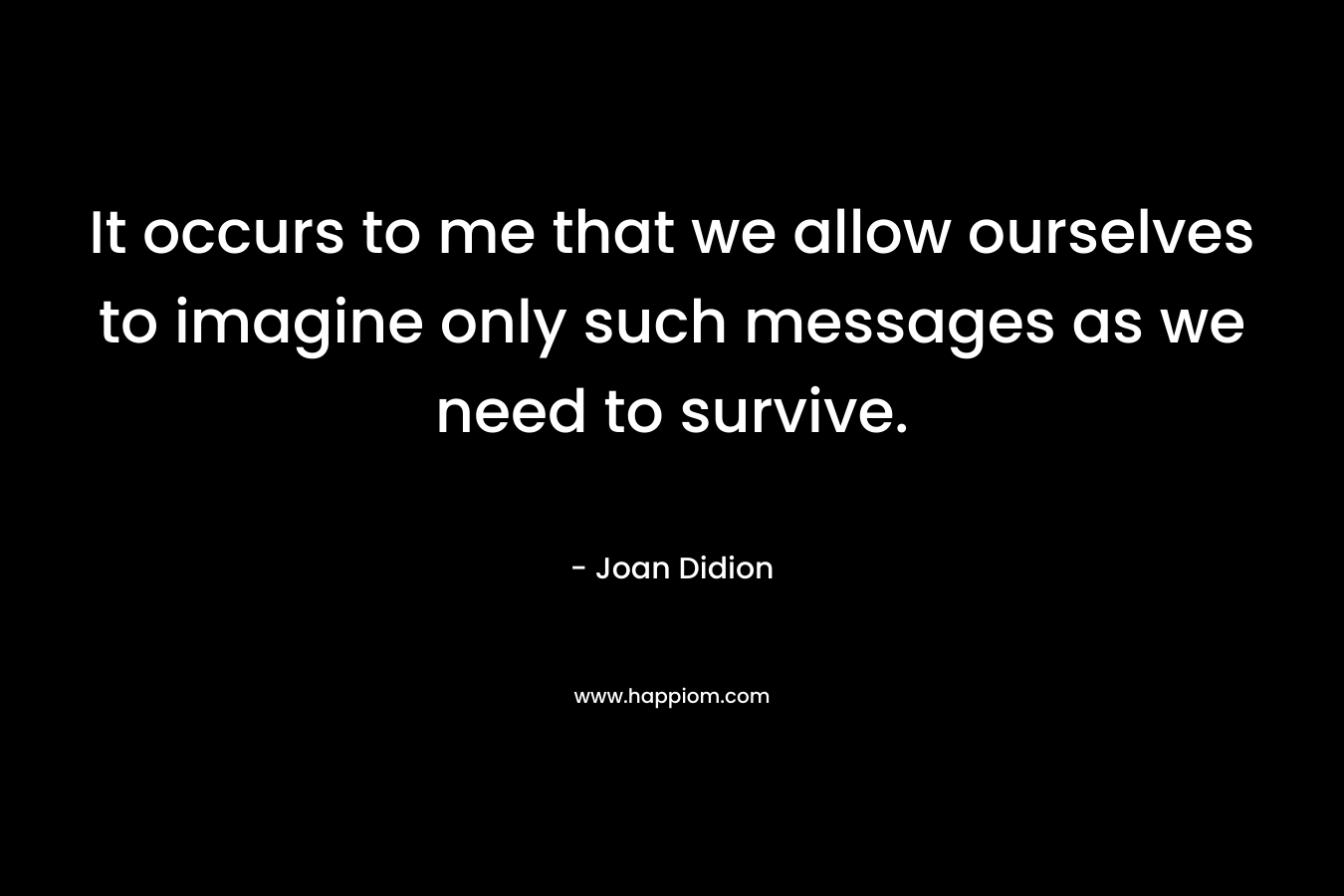 It occurs to me that we allow ourselves to imagine only such messages as we need to survive.