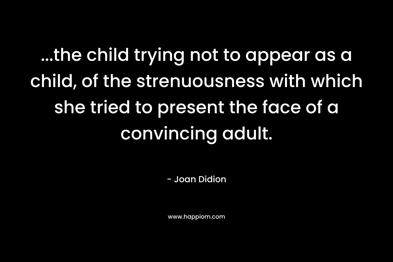…the child trying not to appear as a child, of the strenuousness with which she tried to present the face of a convincing adult. – Joan Didion