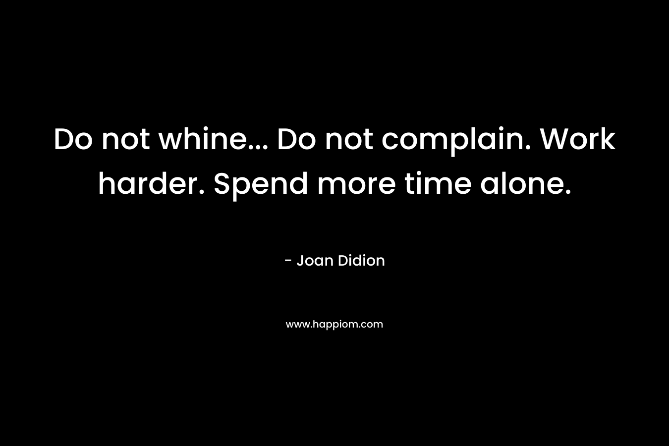 Do not whine... Do not complain. Work harder. Spend more time alone.