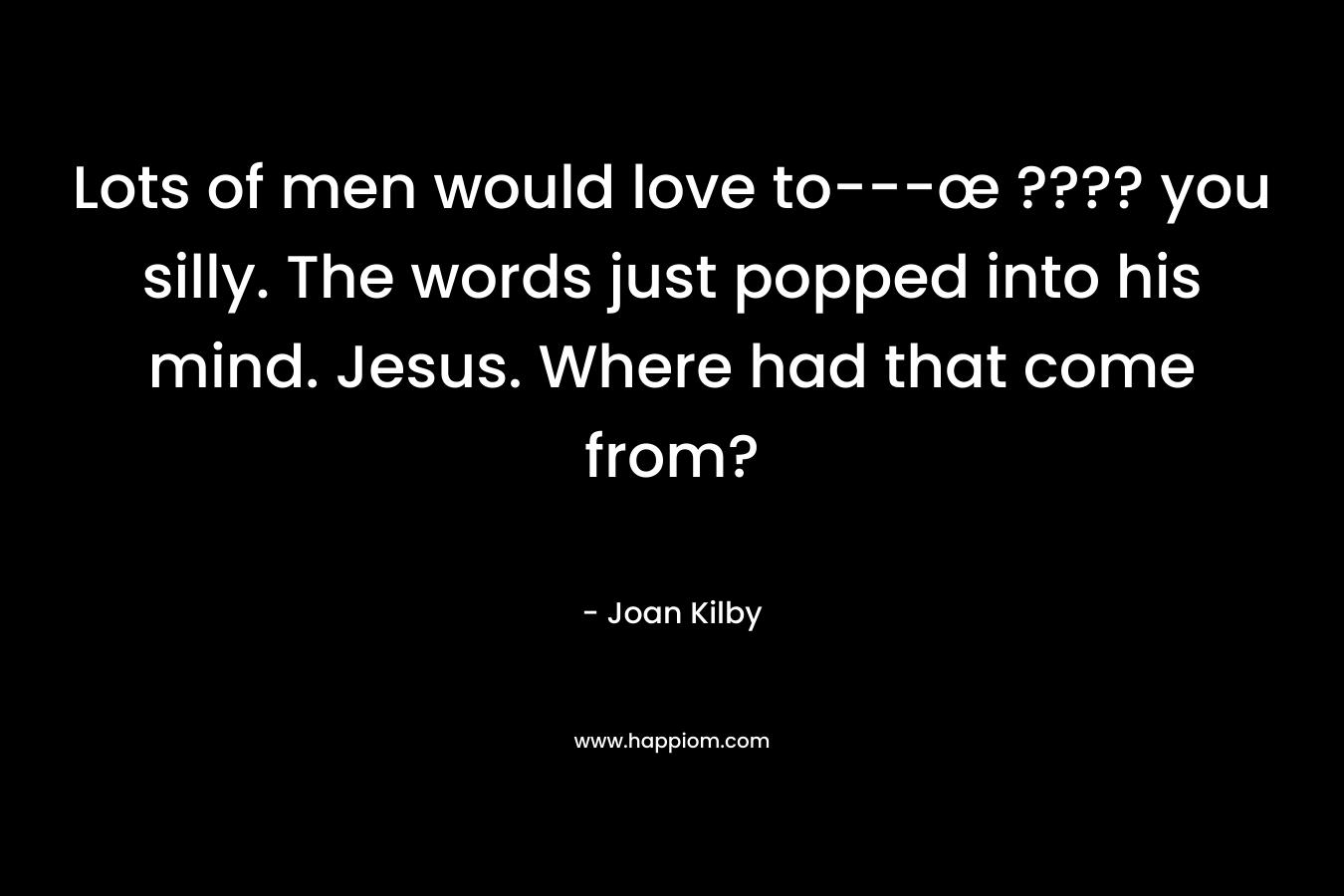 Lots of men would love to---œ ???? you silly. The words just popped into his mind. Jesus. Where had that come from?