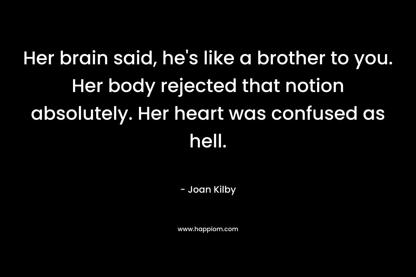 Her brain said, he’s like a brother to you. Her body rejected that notion absolutely. Her heart was confused as hell. – Joan Kilby