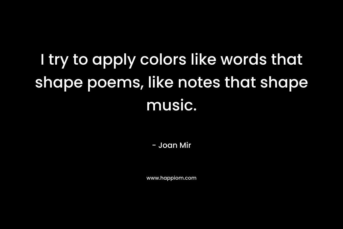 I try to apply colors like words that shape poems, like notes that shape music.