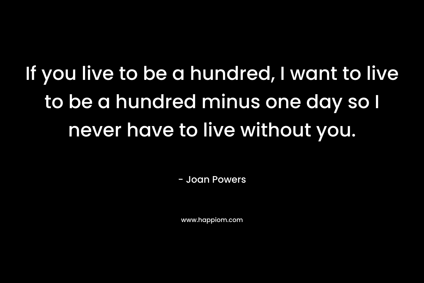 If you live to be a hundred, I want to live to be a hundred minus one day so I never have to live without you.