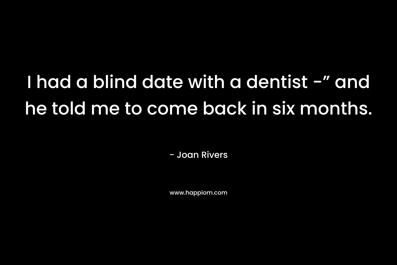 I had a blind date with a dentist -” and he told me to come back in six months.