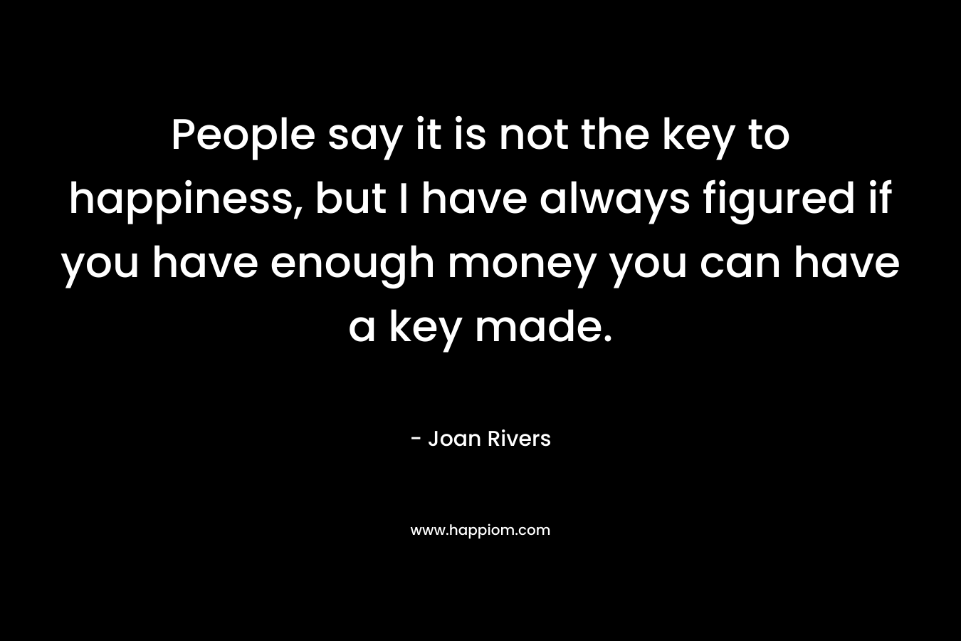 People say it is not the key to happiness, but I have always figured if you have enough money you can have a key made.