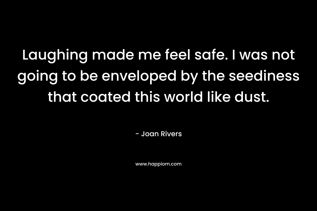 Laughing made me feel safe. I was not going to be enveloped by the seediness that coated this world like dust. – Joan Rivers