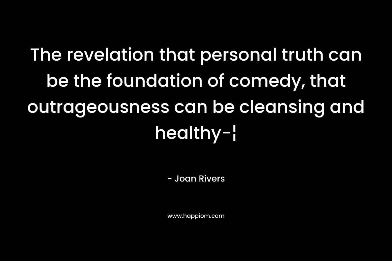 The revelation that personal truth can be the foundation of comedy, that outrageousness can be cleansing and healthy-¦ – Joan Rivers