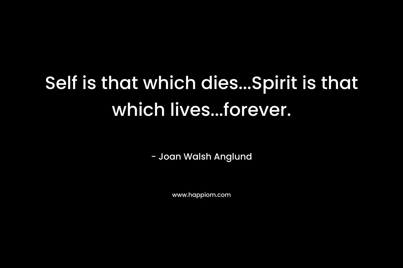 Self is that which dies...Spirit is that which lives...forever.