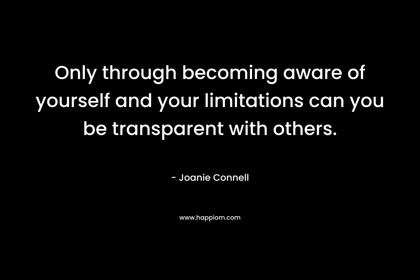 Only through becoming aware of yourself and your limitations can you be transparent with others.