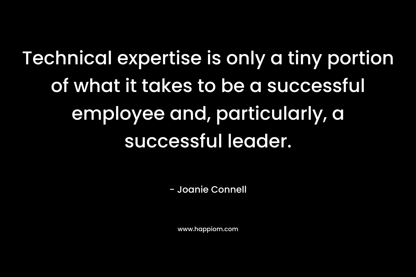 Technical expertise is only a tiny portion of what it takes to be a successful employee and, particularly, a successful leader. – Joanie Connell