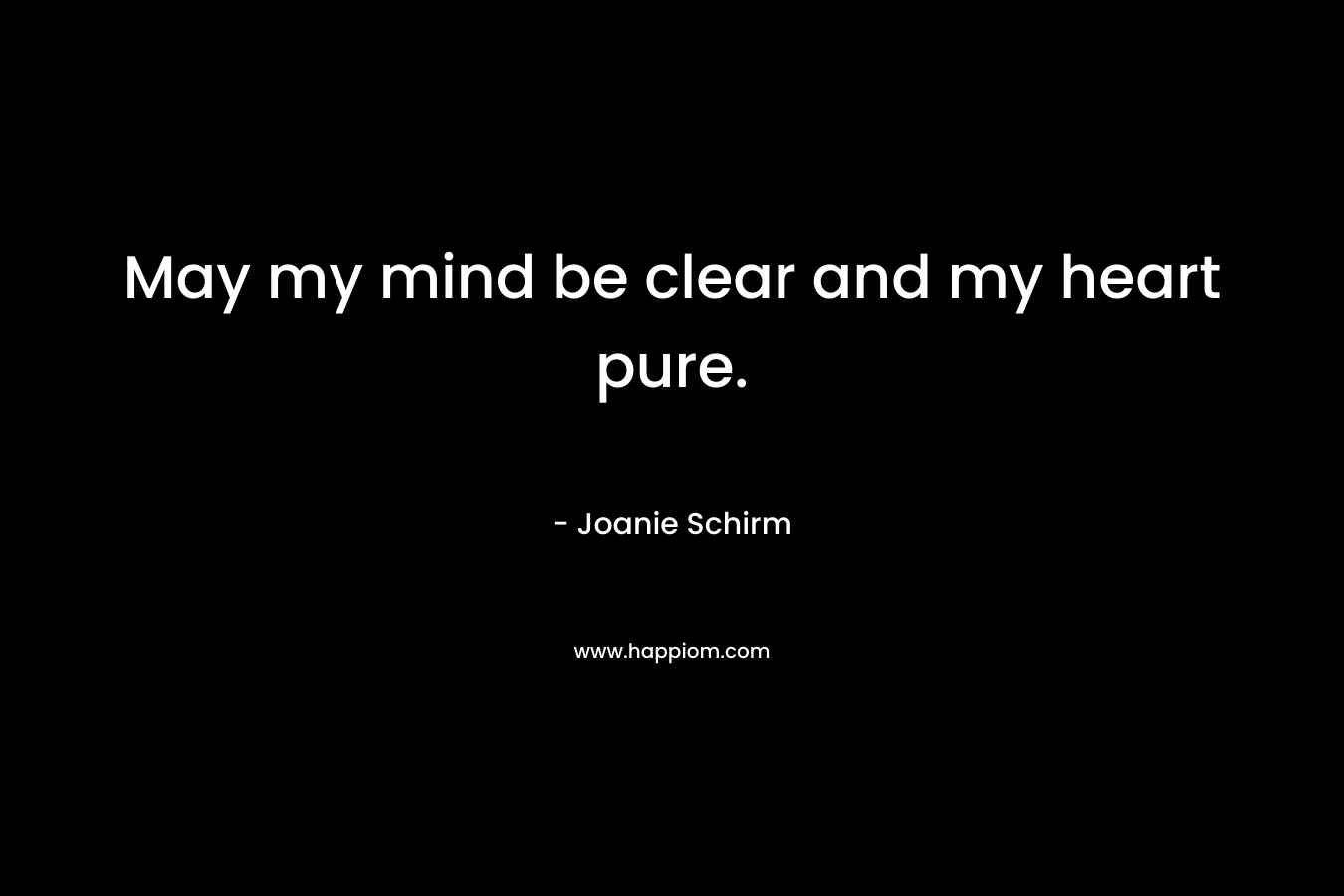 May my mind be clear and my heart pure. – Joanie Schirm