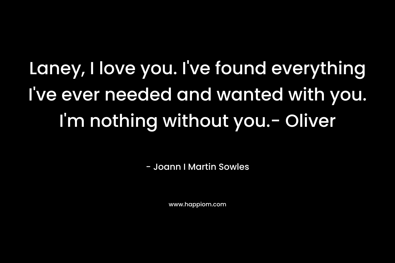 Laney, I love you. I’ve found everything I’ve ever needed and wanted with you. I’m nothing without you.- Oliver – Joann I Martin Sowles