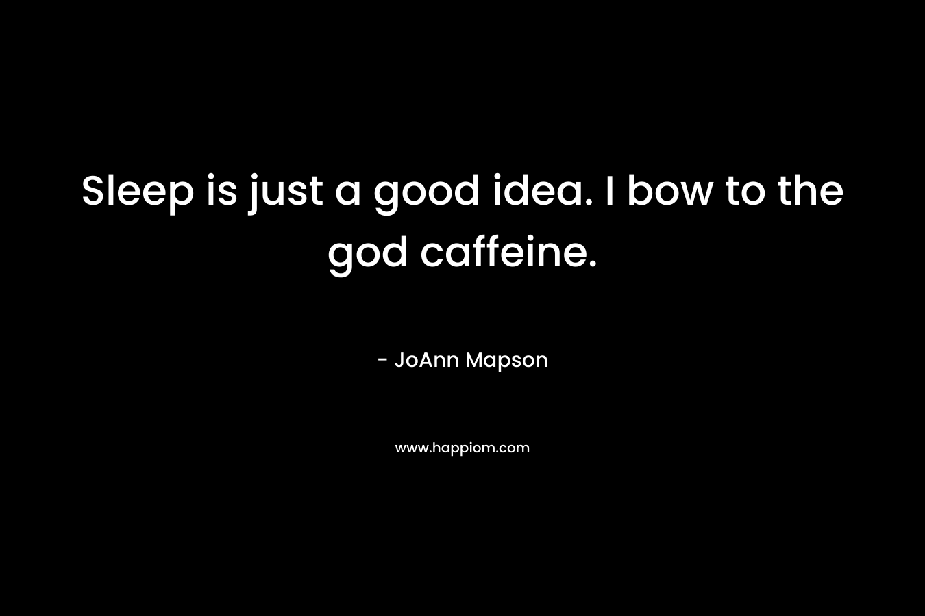 Sleep is just a good idea. I bow to the god caffeine. – JoAnn Mapson