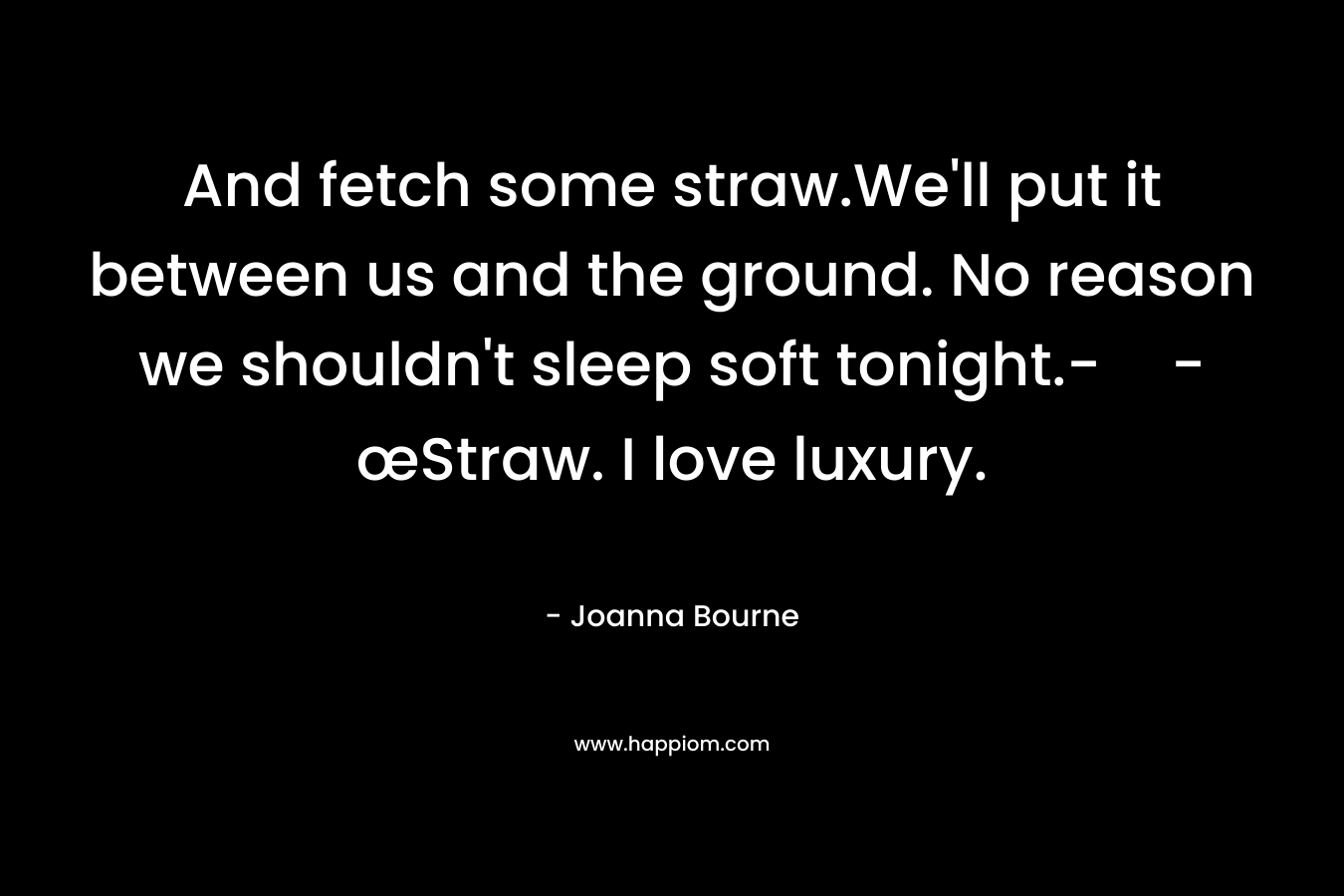 And fetch some straw.We’ll put it between us and the ground. No reason we shouldn’t sleep soft tonight.--œStraw. I love luxury. – Joanna Bourne