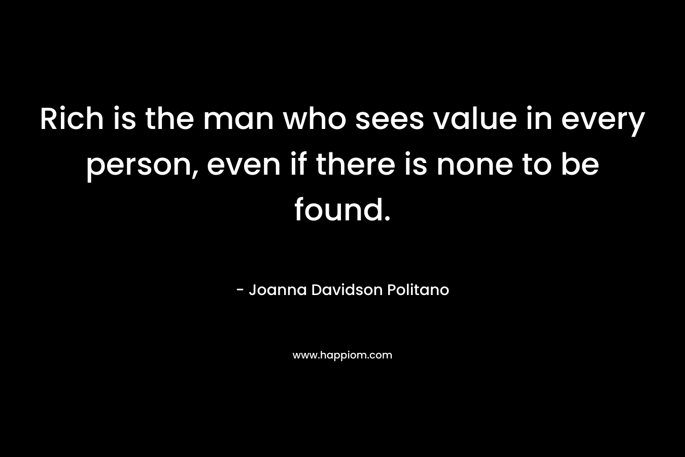 Rich is the man who sees value in every person, even if there is none to be found.