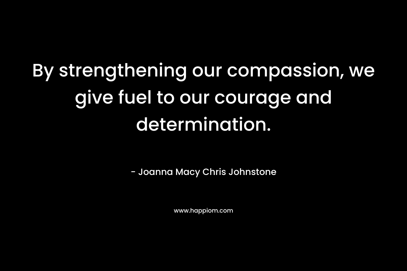 By strengthening our compassion, we give fuel to our courage and determination. – Joanna Macy  Chris Johnstone