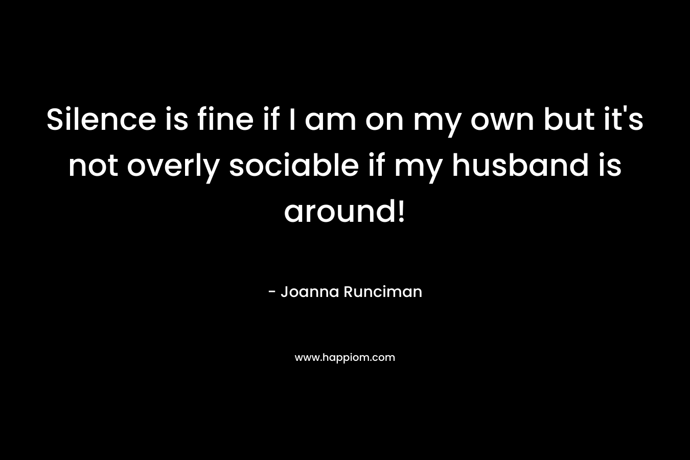Silence is fine if I am on my own but it’s not overly sociable if my husband is around! – Joanna Runciman
