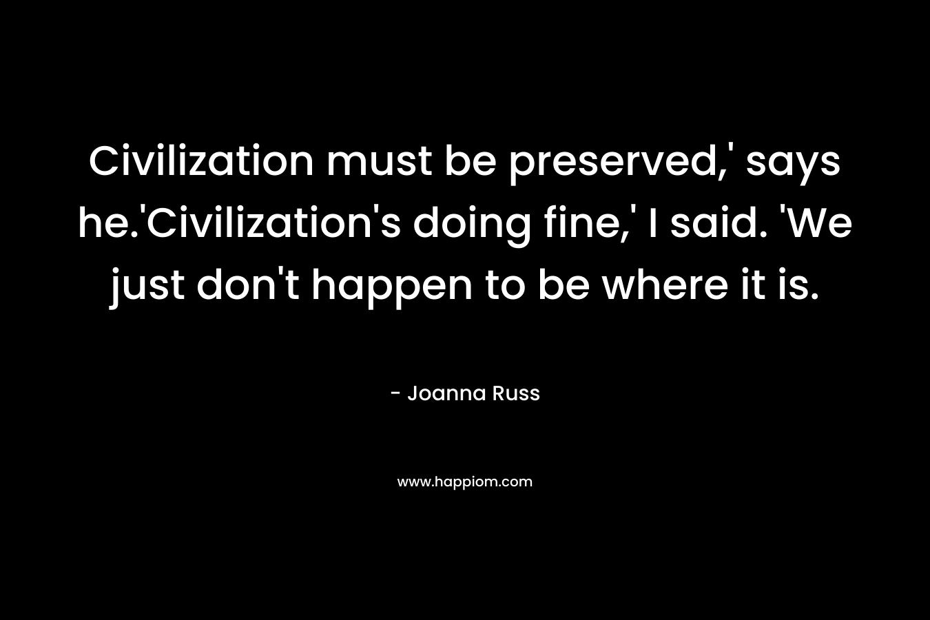Civilization must be preserved,' says he.'Civilization's doing fine,' I said. 'We just don't happen to be where it is.