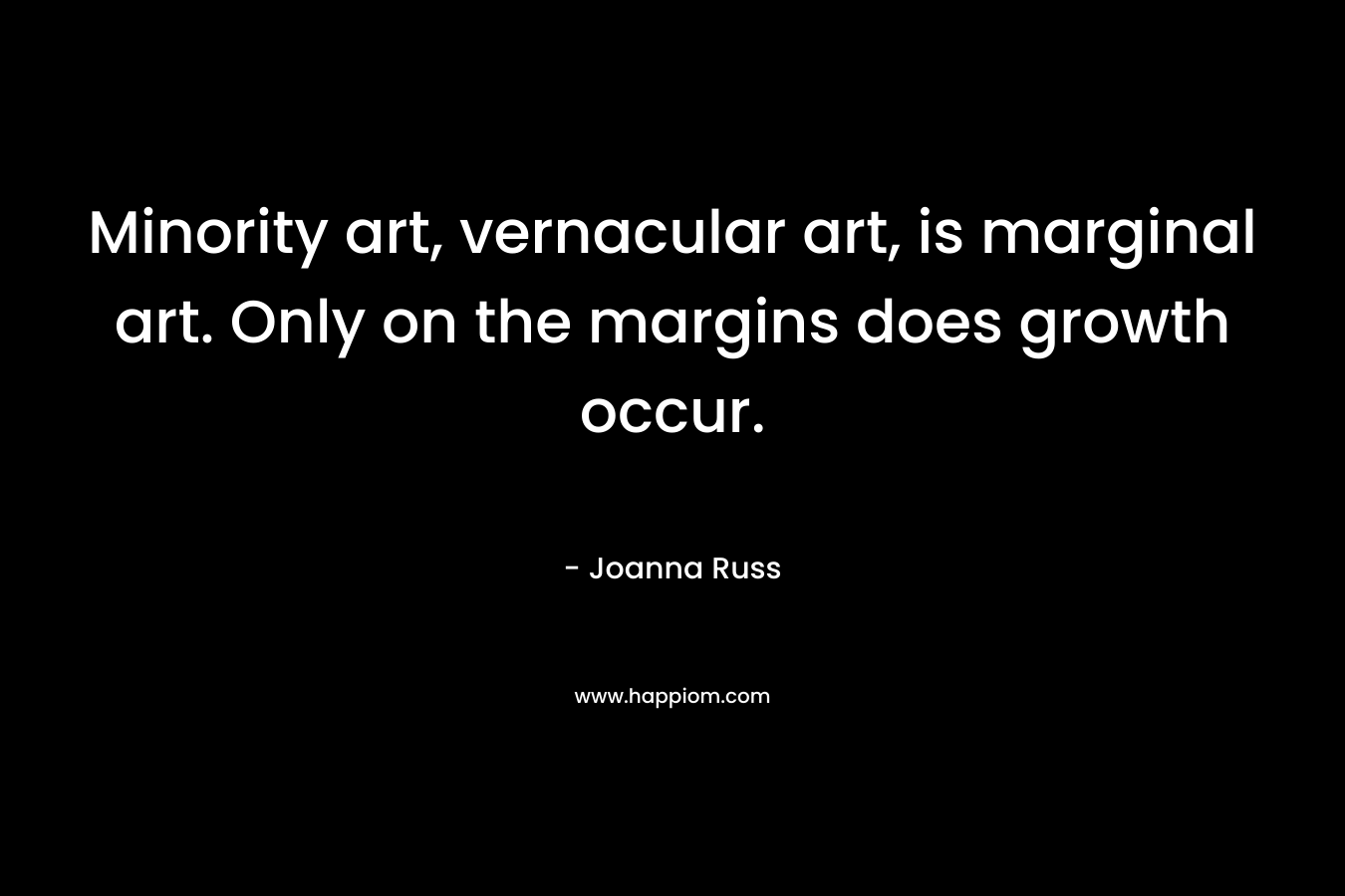 Minority art, vernacular art, is marginal art. Only on the margins does growth occur. – Joanna Russ