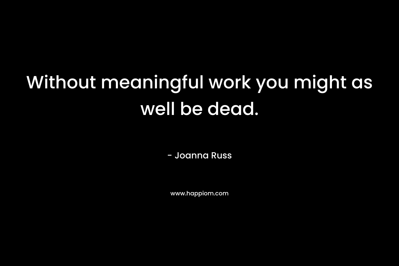 Without meaningful work you might as well be dead.