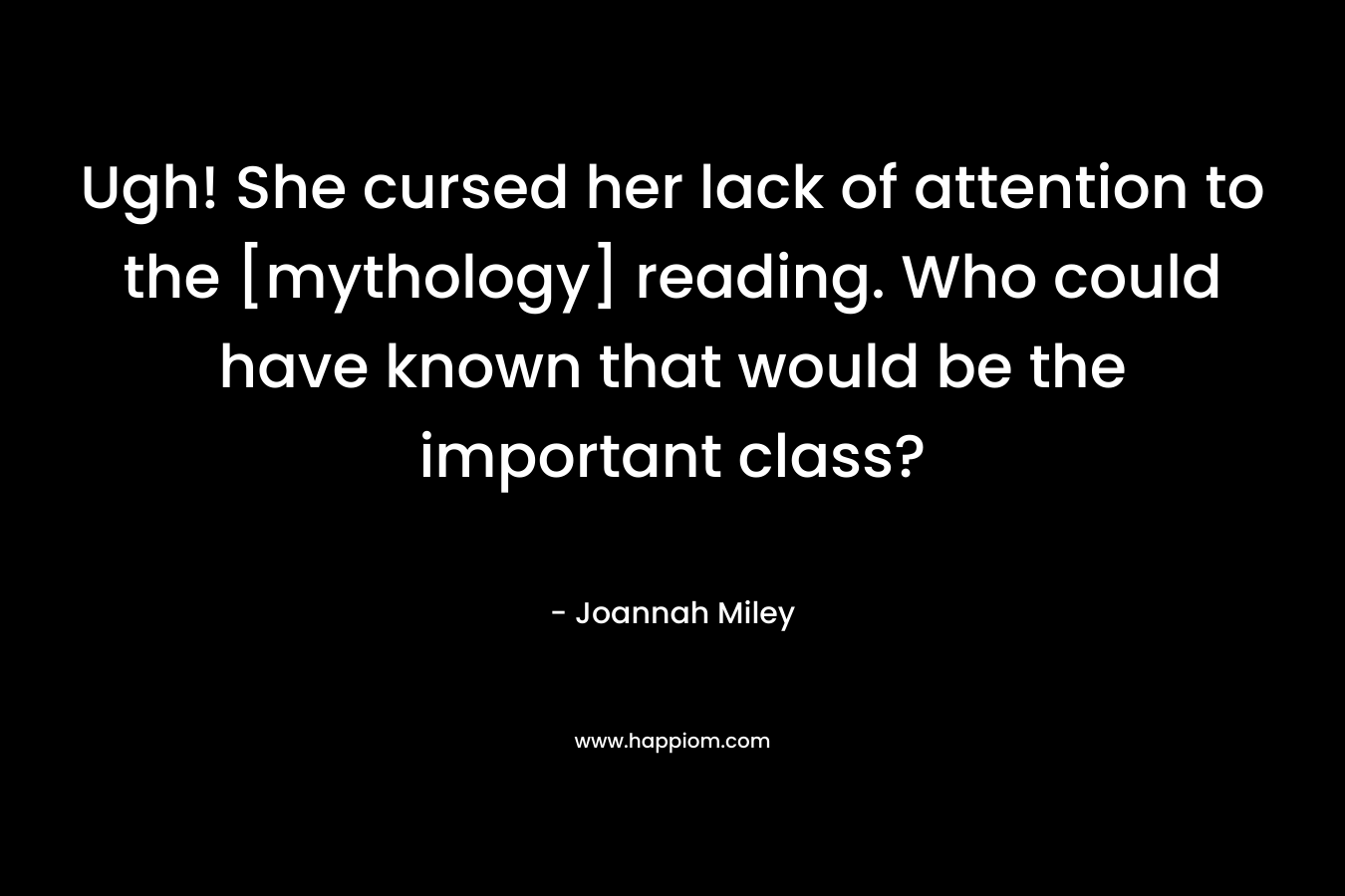 Ugh! She cursed her lack of attention to the [mythology] reading. Who could have known that would be the important class? – Joannah Miley