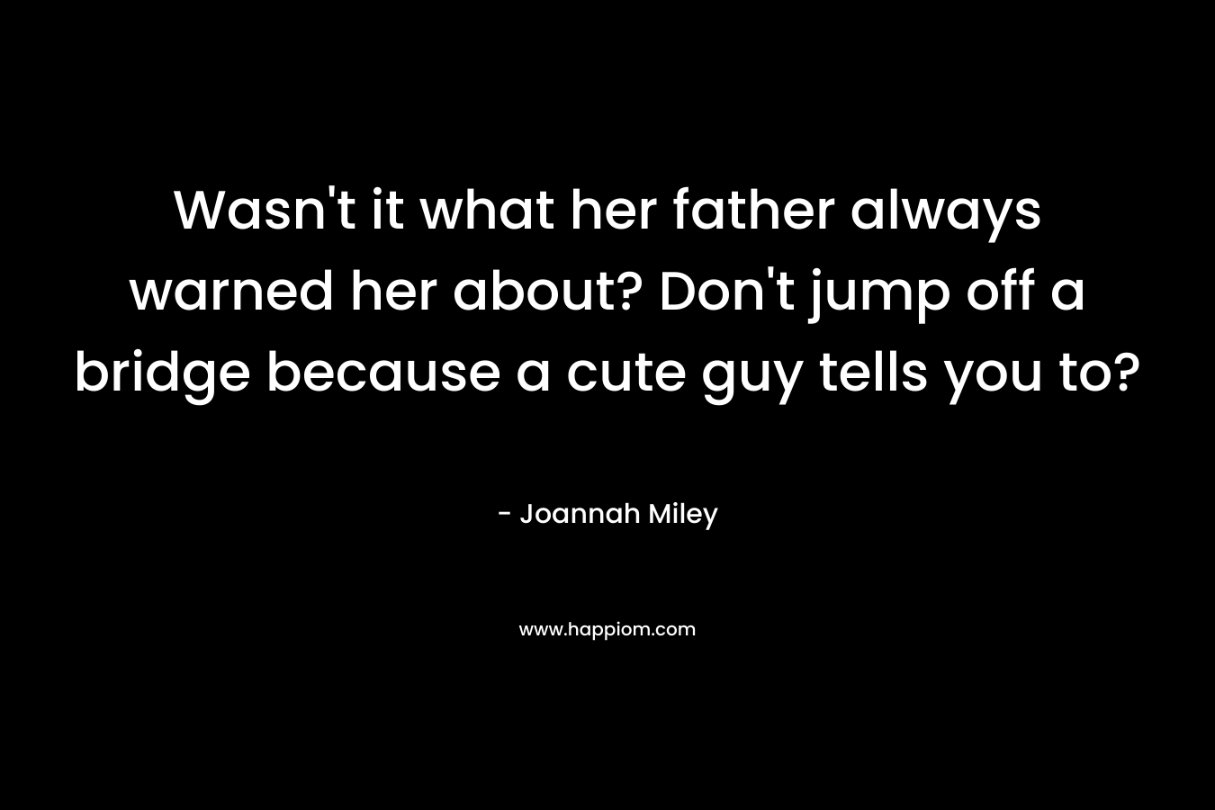 Wasn’t it what her father always warned her about? Don’t jump off a bridge because a cute guy tells you to? – Joannah Miley