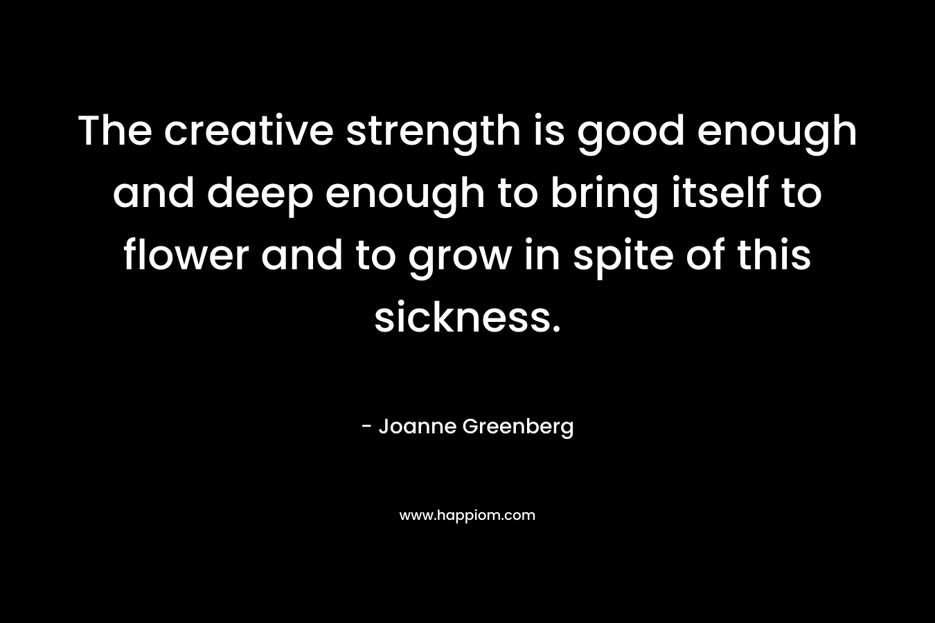 The creative strength is good enough and deep enough to bring itself to flower and to grow in spite of this sickness.