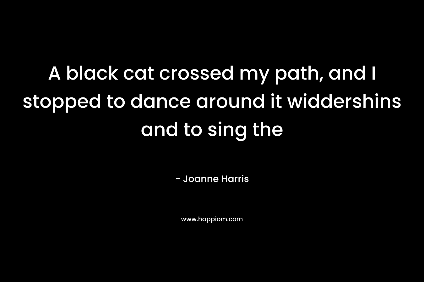 A black cat crossed my path, and I stopped to dance around it widdershins and to sing the 