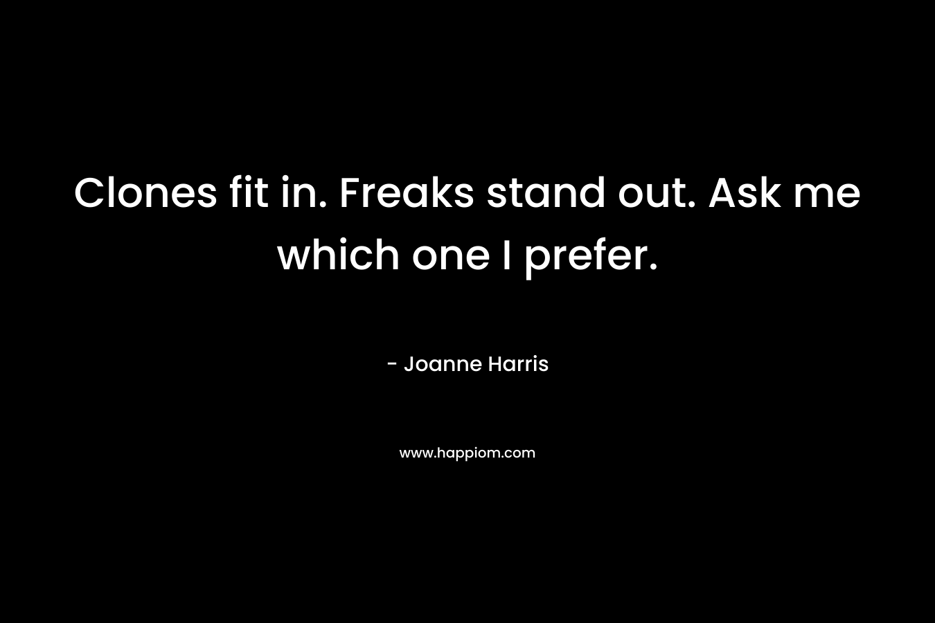 Clones fit in. Freaks stand out. Ask me which one I prefer. – Joanne Harris