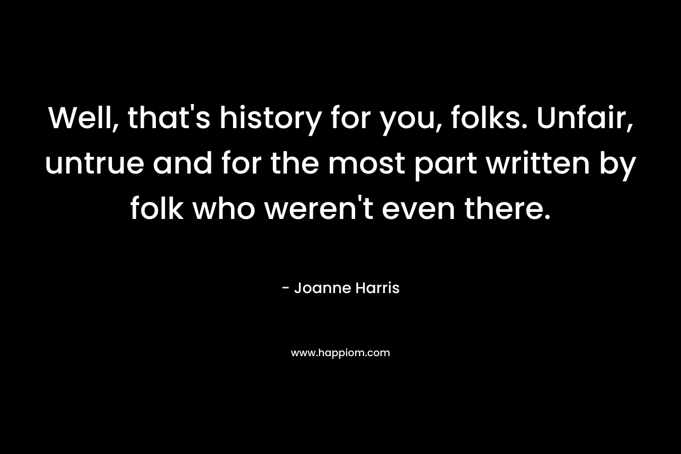 Well, that’s history for you, folks. Unfair, untrue and for the most part written by folk who weren’t even there. – Joanne Harris