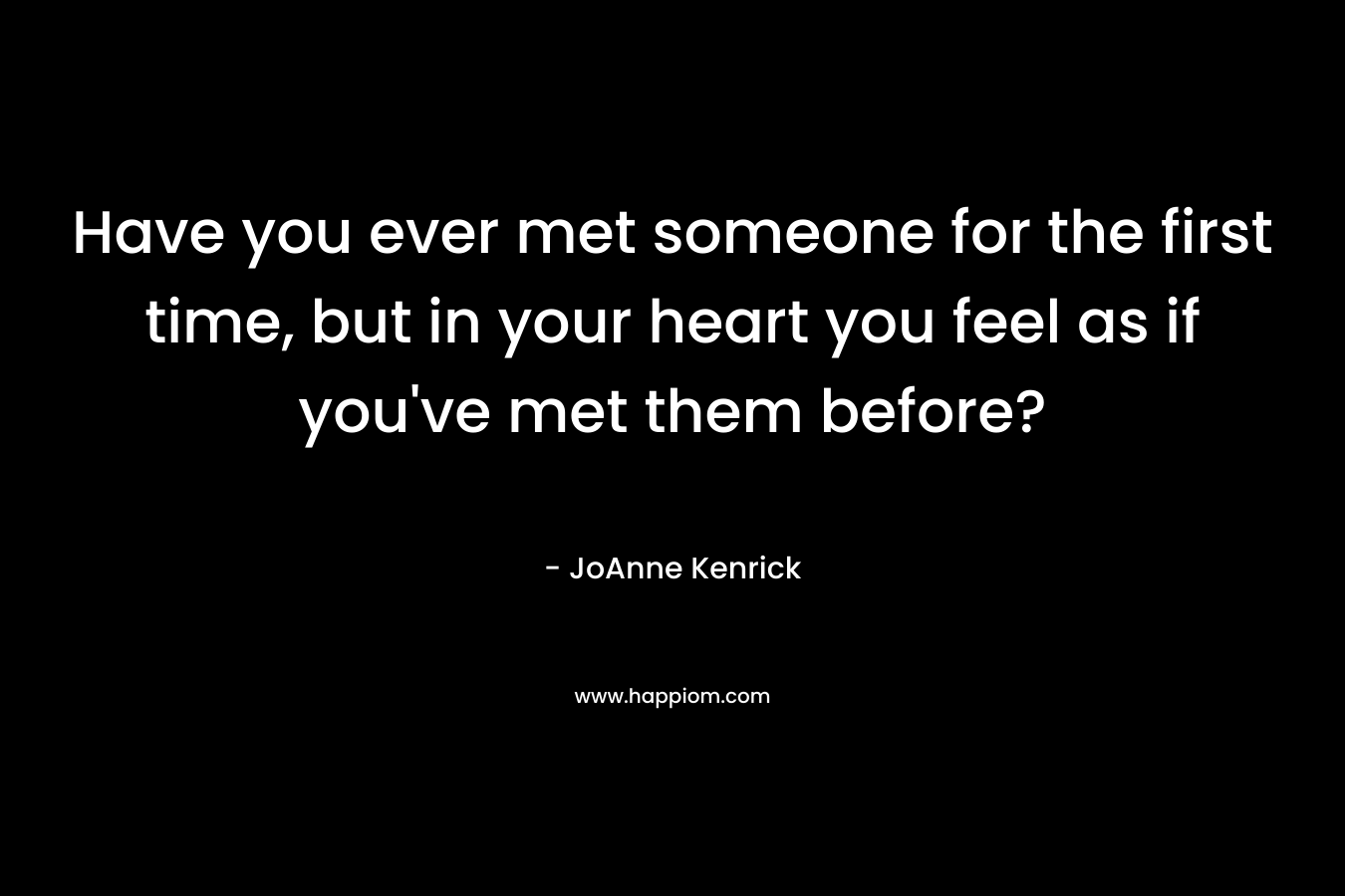 Have you ever met someone for the first time, but in your heart you feel as if you've met them before?