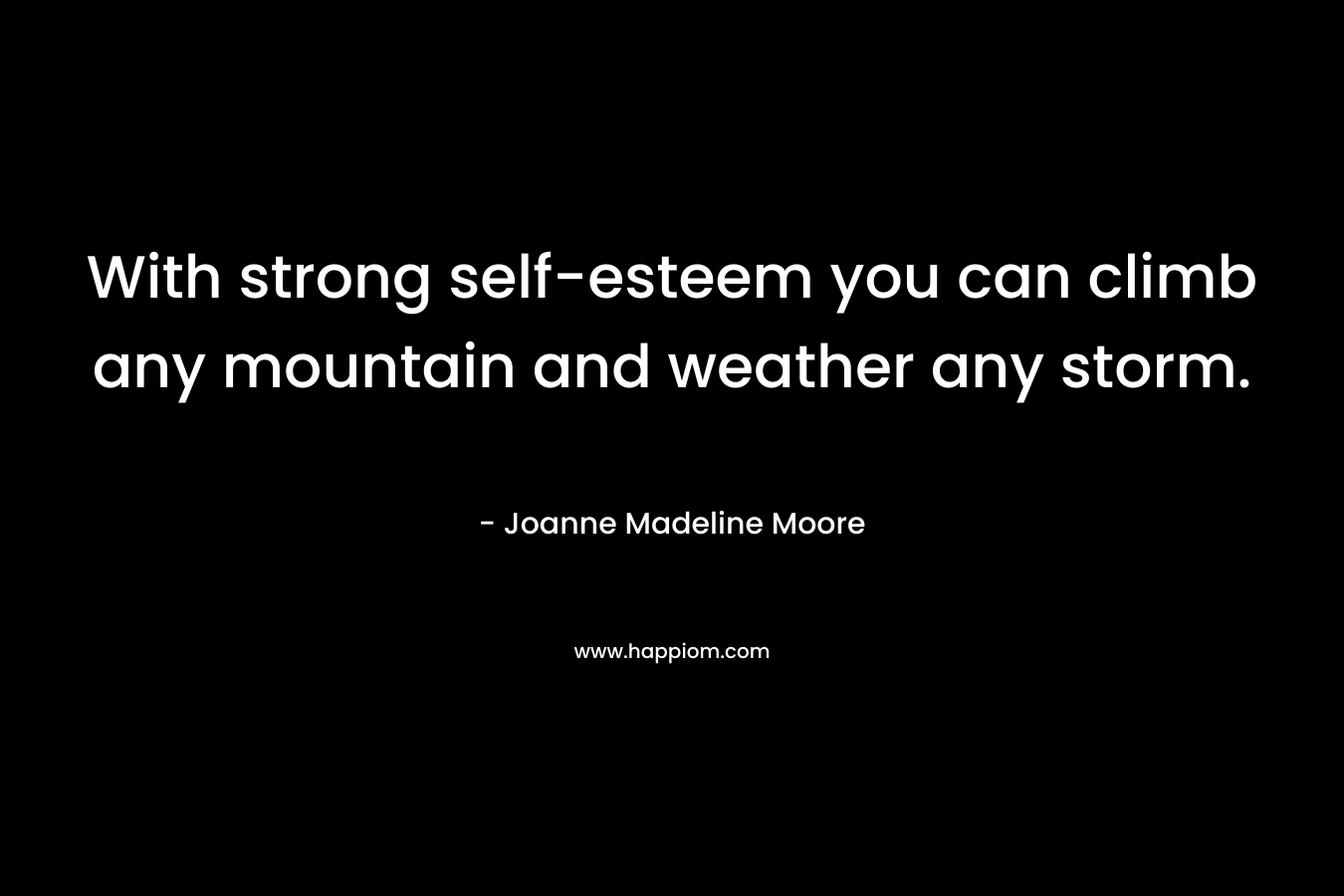 With strong self-esteem you can climb any mountain and weather any storm.