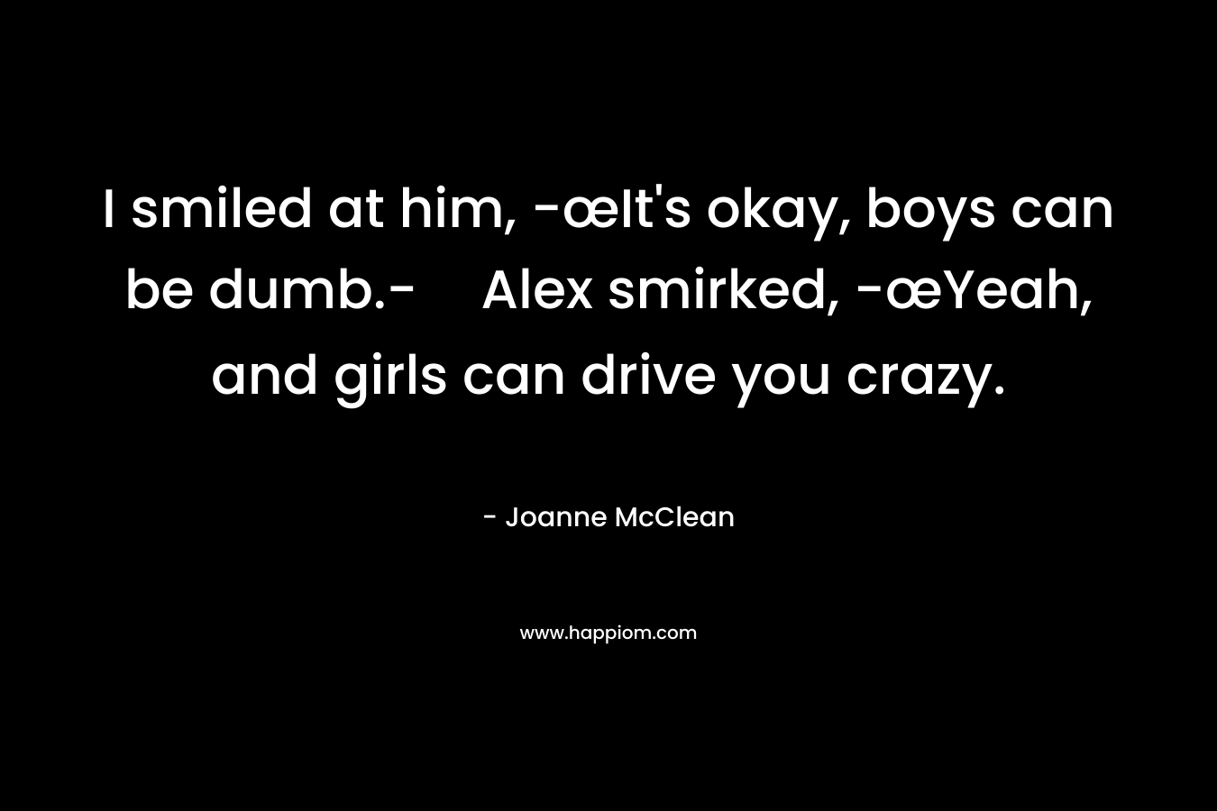 I smiled at him, -œIt’s okay, boys can be dumb.-Alex smirked, -œYeah, and girls can drive you crazy. – Joanne McClean