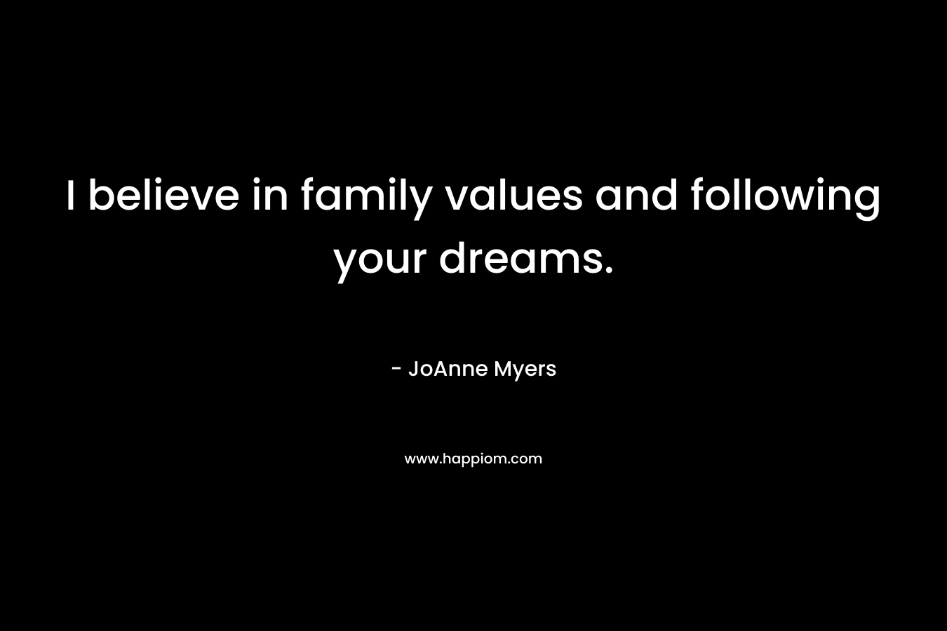 I believe in family values and following your dreams. – JoAnne Myers