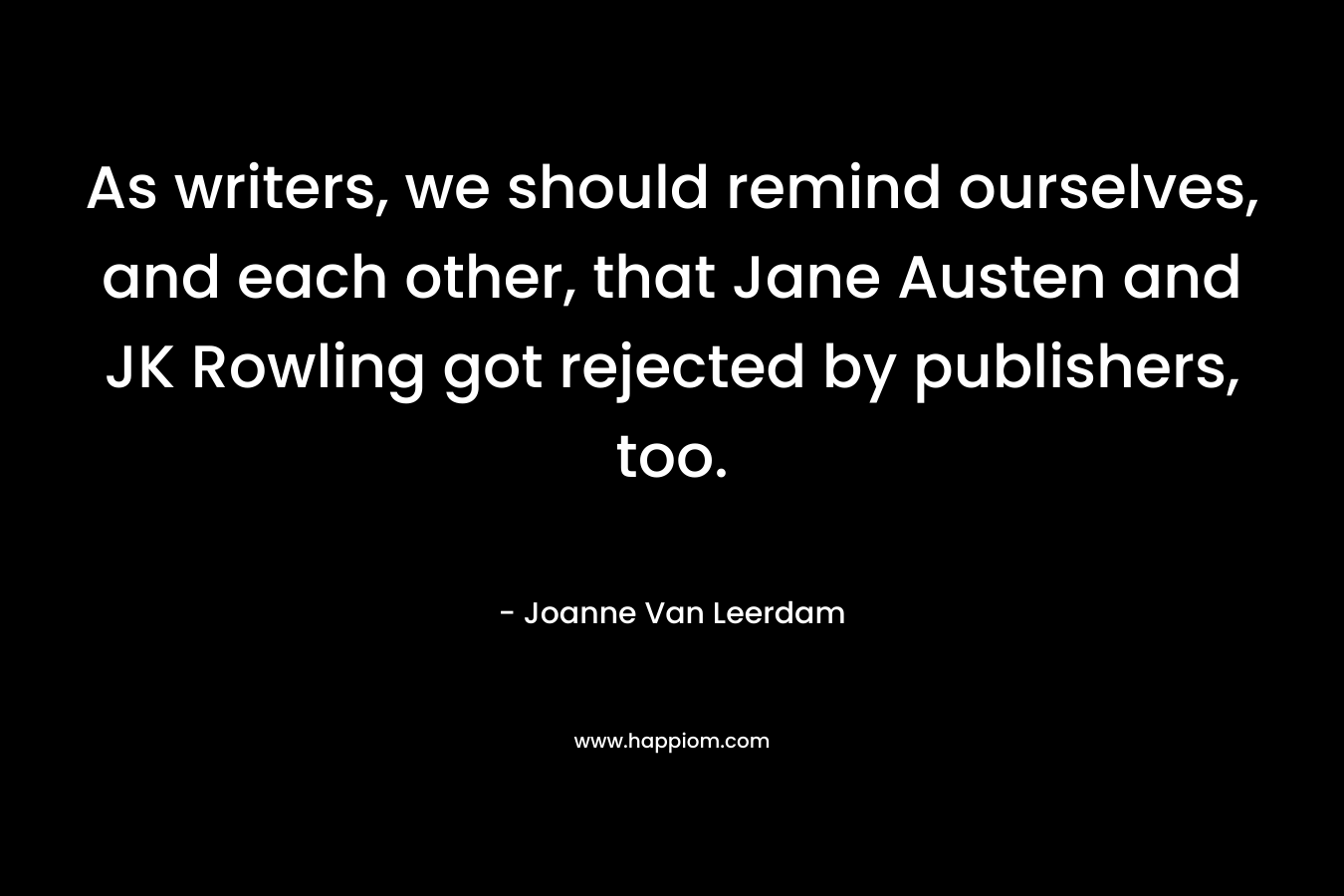 As writers, we should remind ourselves, and each other, that Jane Austen and JK Rowling got rejected by publishers, too. – Joanne Van Leerdam